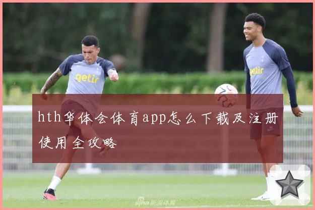 hth华体会体育app怎么下载及注册使用全攻略