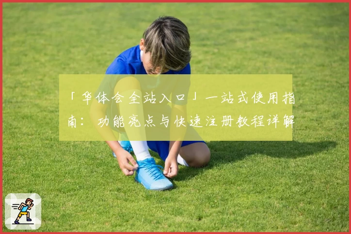 「华体会全站入口」一站式使用指南:功能亮点与快速注册教程详解