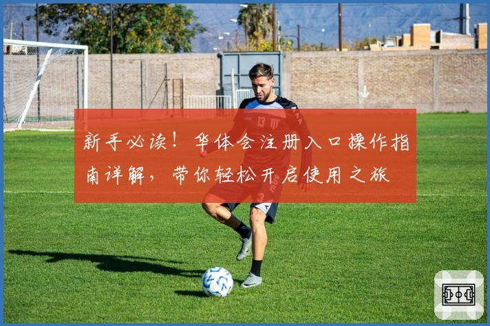 新手必读!华体会注册入口操作指南详解,带你轻松开启使用之旅