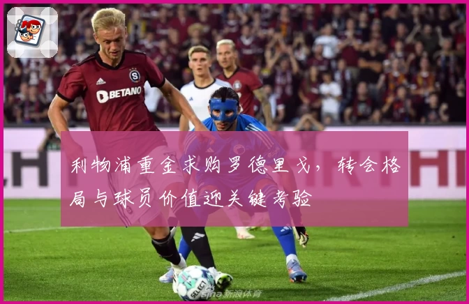 利物浦重金求购罗德里戈,转会格局与球员价值迎关键考验