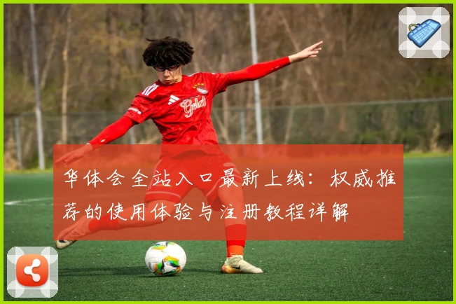 华体会全站入口最新上线：权威推荐的使用体验与注册教程详解