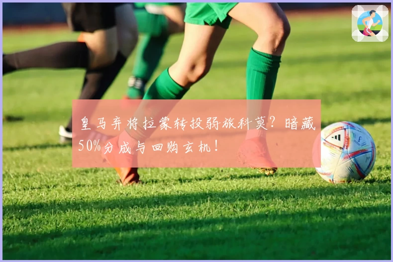 皇马弃将拉蒙转投弱旅科莫?暗藏50%分成与回购玄机!