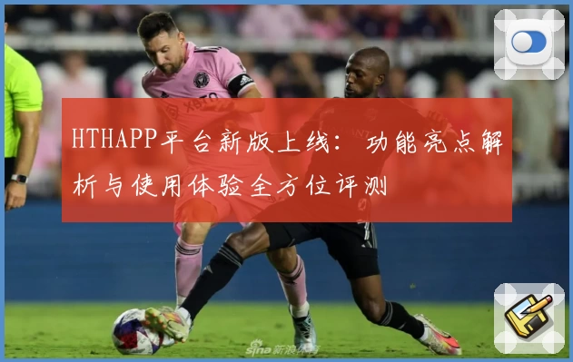 HTHAPP平台新版上线：功能亮点解析与使用体验全方位评测