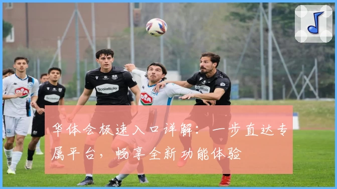 华体会极速入口详解:一步直达专属平台,畅享全新功能体验