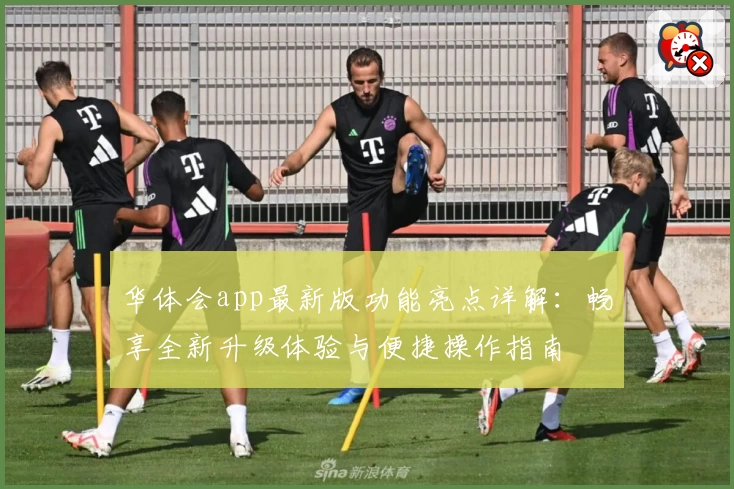 华体会app最新版功能亮点详解：畅享全新升级体验与便捷操作指南