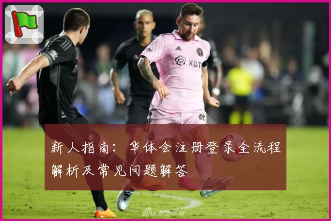 新人指南：华体会注册登录全流程解析及常见问题解答