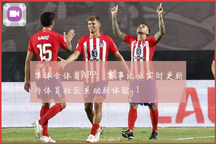 华体会体育APP:赛事比分实时更新与体育社区互动新体验_1