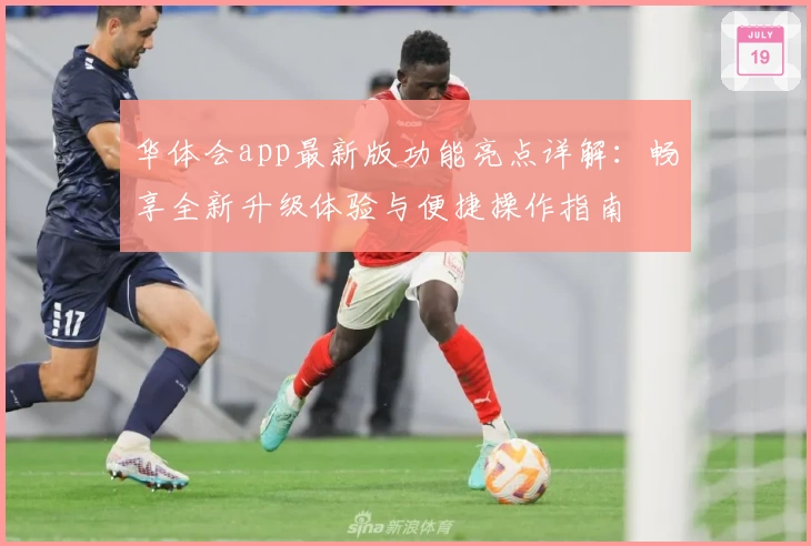 华体会app最新版功能亮点详解：畅享全新升级体验与便捷操作指南