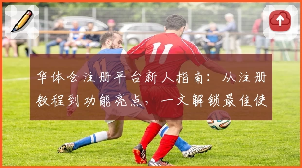 华体会注册平台新人指南：从注册教程到功能亮点，一文解锁最佳使用体验