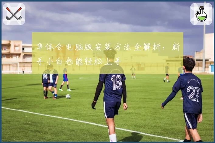 华体会电脑版安装方法全解析，新手小白也能轻松上手