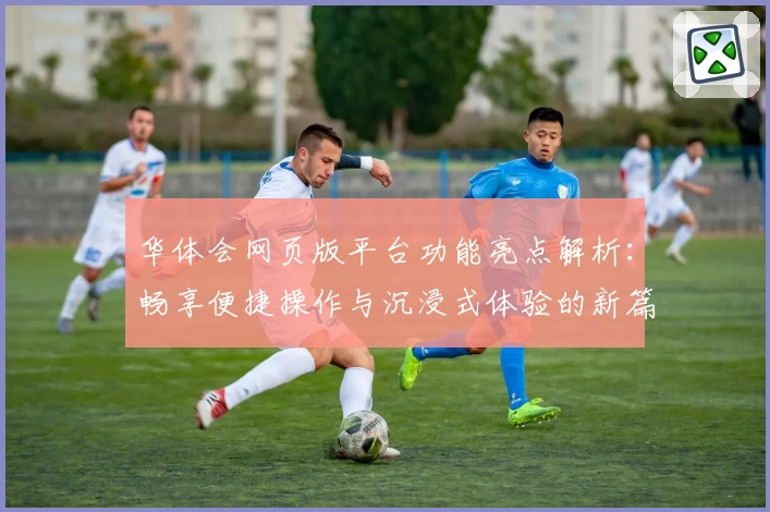 华体会网页版平台功能亮点解析：畅享便捷操作与沉浸式体验的新篇章