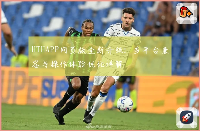 HTHAPP网页版全新升级：多平台兼容与操作体验优化详解