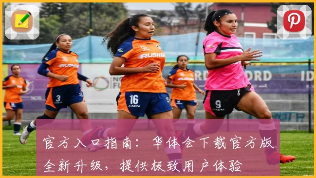 官方入口指南:华体会下载官方版全新升级,提供极致用户体验
