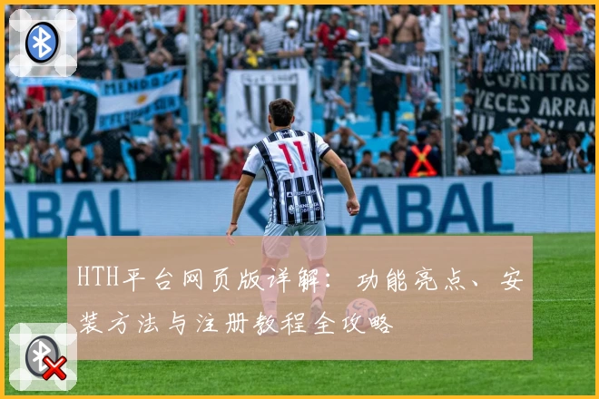 HTH平台网页版详解：功能亮点、安装方法与注册教程全攻略