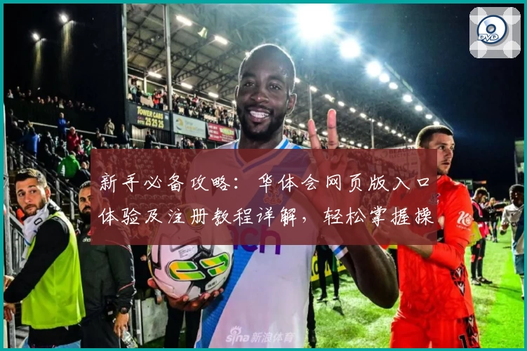 新手必备攻略：华体会网页版入口体验及注册教程详解，轻松掌握操作技巧