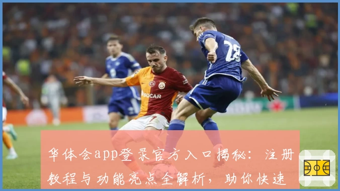 华体会app登录官方入口揭秘:注册教程与功能亮点全解析,助你快速上手新体验