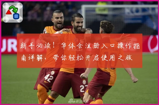 新手必读！华体会注册入口操作指南详解，带你轻松开启使用之旅