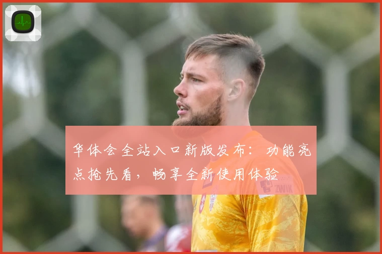 华体会全站入口新版发布：功能亮点抢先看，畅享全新使用体验