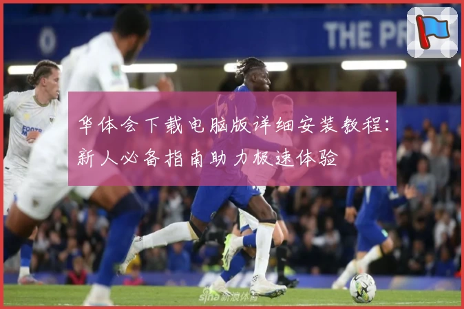 华体会下载电脑版详细安装教程：新人必备指南助力极速体验