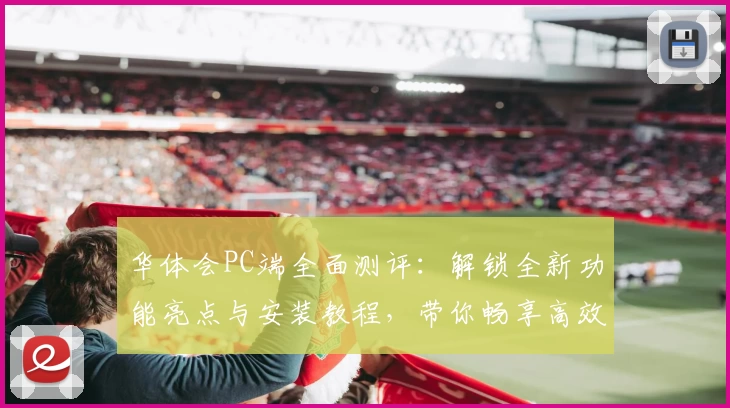 华体会PC端全面测评：解锁全新功能亮点与安装教程，带你畅享高效操作新体验