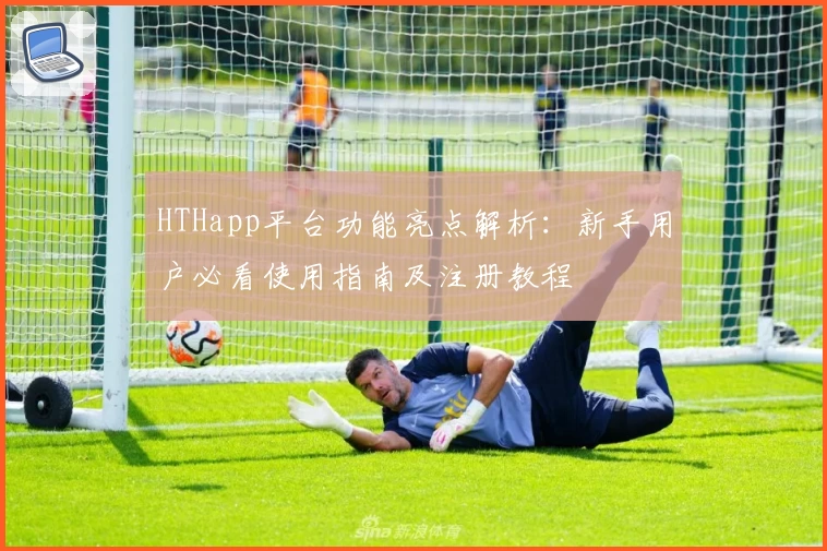 HTHapp平台功能亮点解析：新手用户必看使用指南及注册教程