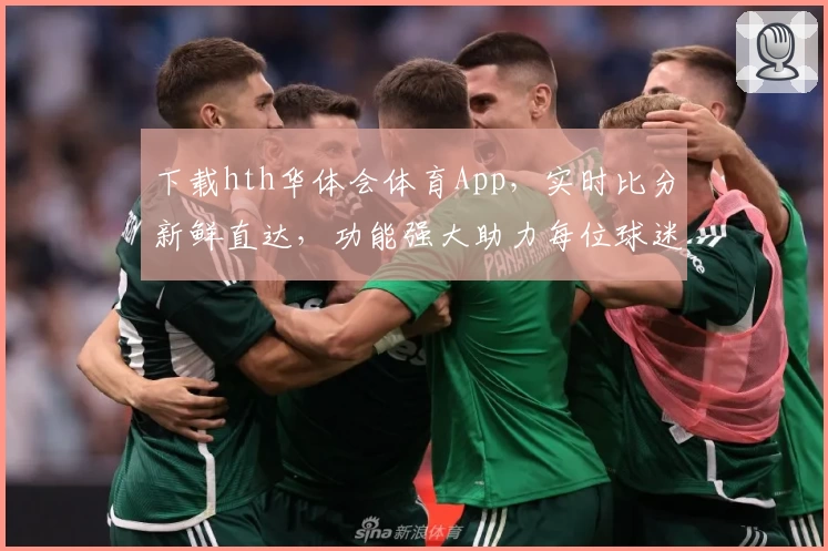 下载hth华体会体育App,实时比分新鲜直达,功能强大助力每位球迷尽享赛事激情