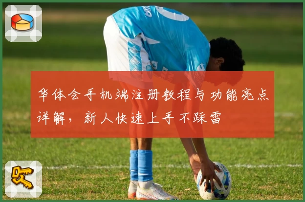 华体会手机端注册教程与功能亮点详解，新人快速上手不踩雷