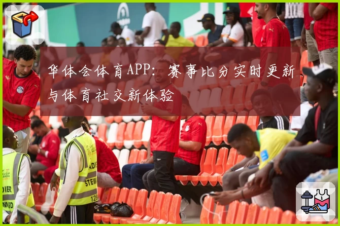 华体会体育APP：赛事比分实时更新与体育社交新体验