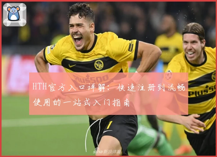 HTH官方入口详解:快速注册到流畅使用的一站式入门指南