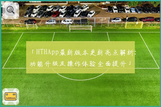 「HTHApp最新版本更新亮点解析：功能升级及操作体验全面提升」