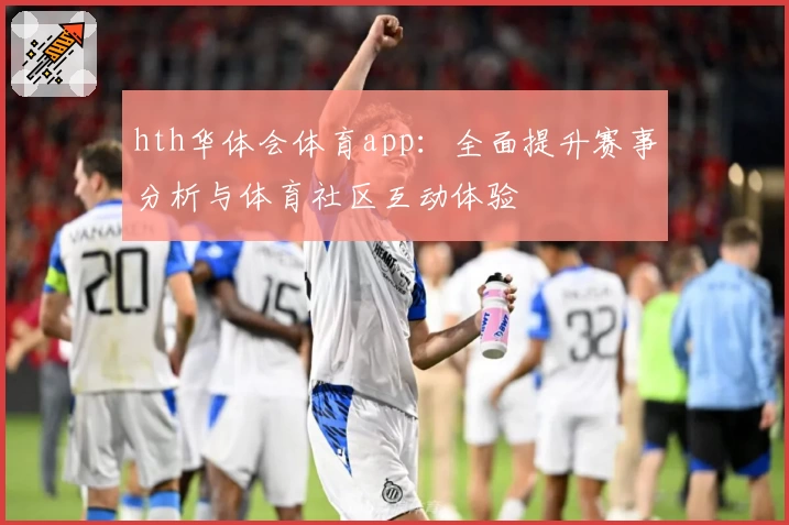 hth华体会体育app:全面提升赛事分析与体育社区互动体验