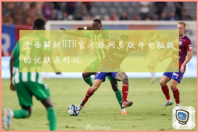 全面解析HTH官方版网页版与电脑版的优缺点对比