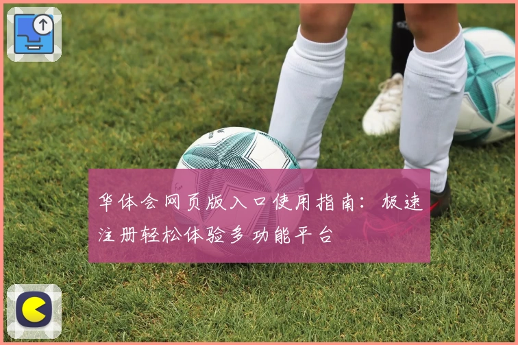 华体会网页版入口使用指南:极速注册轻松体验多功能平台