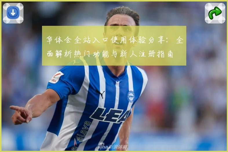 华体会全站入口使用体验分享：全面解析热门功能与新人注册指南