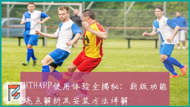 HTHAPP使用体验全揭秘：新版功能亮点解析及安装方法详解