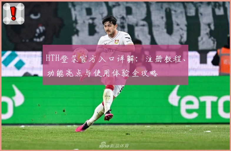 HTH登录官方入口详解：注册教程、功能亮点与使用体验全攻略