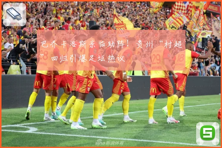 巴乔卡洛斯亲临助阵!贵州“村超”回归引爆足坛热议