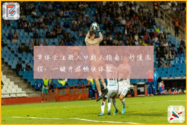 华体会注册入口新人指南:秒懂流程,一键开启畅快体验