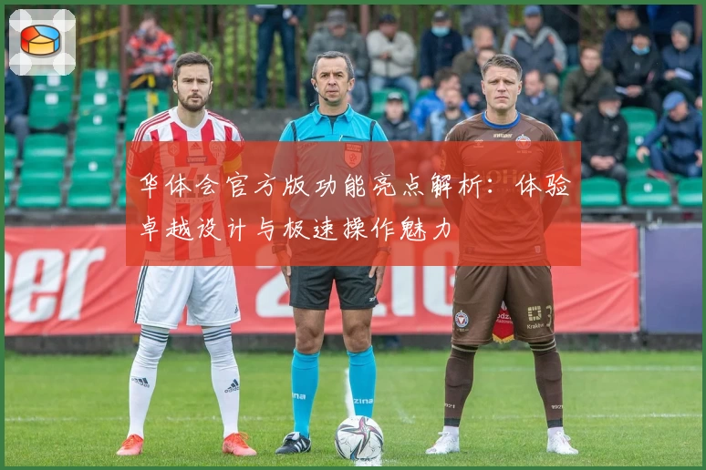 华体会官方版功能亮点解析：体验卓越设计与极速操作魅力