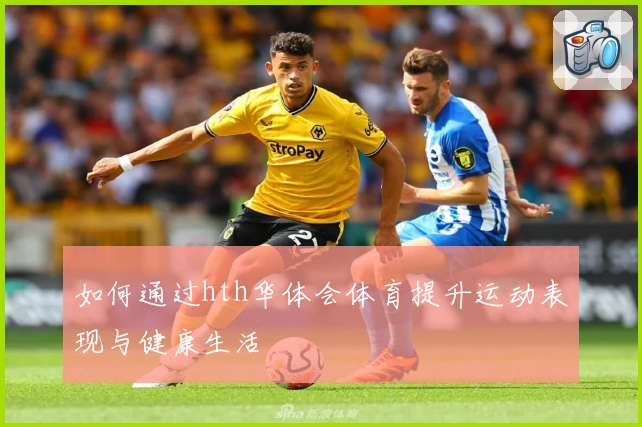 如何通过hth华体会体育提升运动表现与健康生活