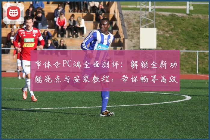 华体会PC端全面测评：解锁全新功能亮点与安装教程，带你畅享高效操作新体验