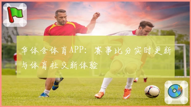 华体会体育APP：赛事比分实时更新与体育社交新体验