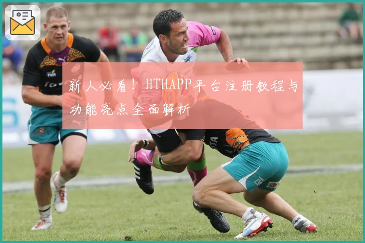 新人必看！HTHAPP平台注册教程与功能亮点全面解析