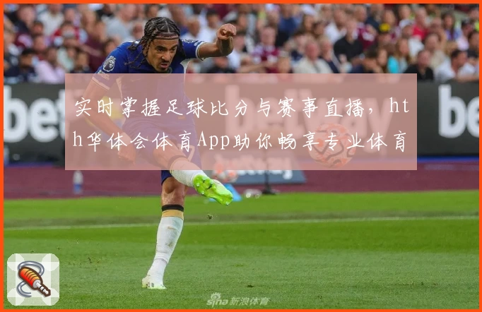 实时掌握足球比分与赛事直播,hth华体会体育App助你畅享专业体育服务