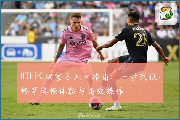 HTHPC端官方入口指南：一步到位，畅享流畅体验与高效操作