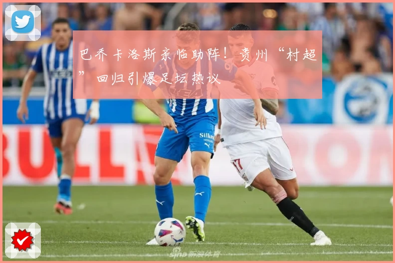 巴乔卡洛斯亲临助阵！贵州“村超”回归引爆足坛热议