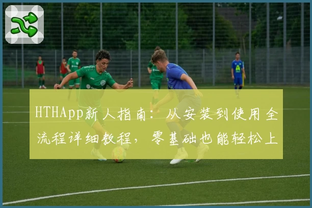 HTHApp新人指南：从安装到使用全流程详细教程，零基础也能轻松上手！