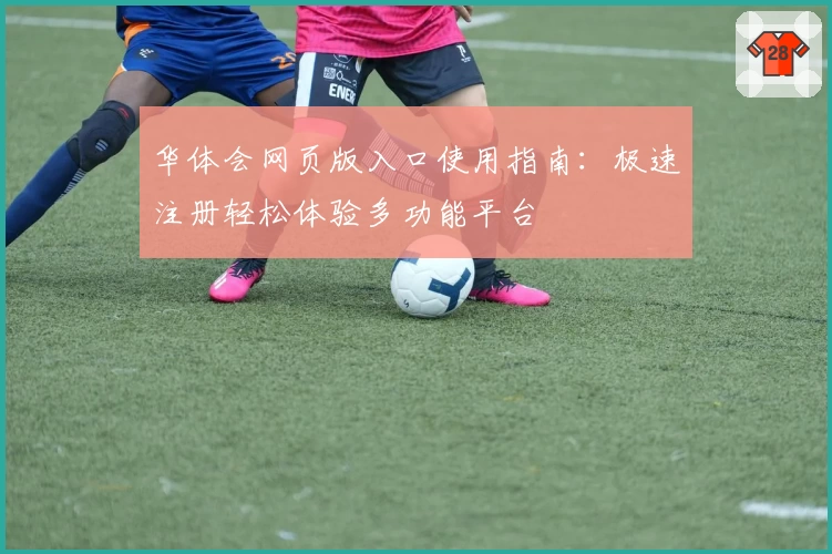 华体会网页版入口使用指南：极速注册轻松体验多功能平台