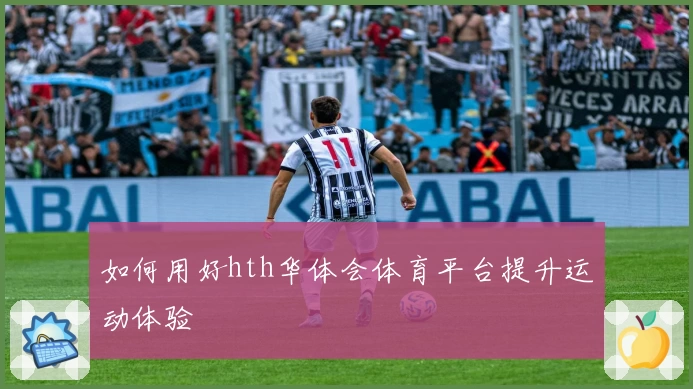 如何用好hth华体会体育平台提升运动体验