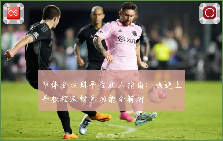 华体会注册平台新人指南：快速上手教程及特色功能全解析